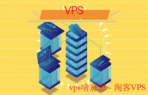 VPS啥意思解析 - 虚拟专用服务器全面指南