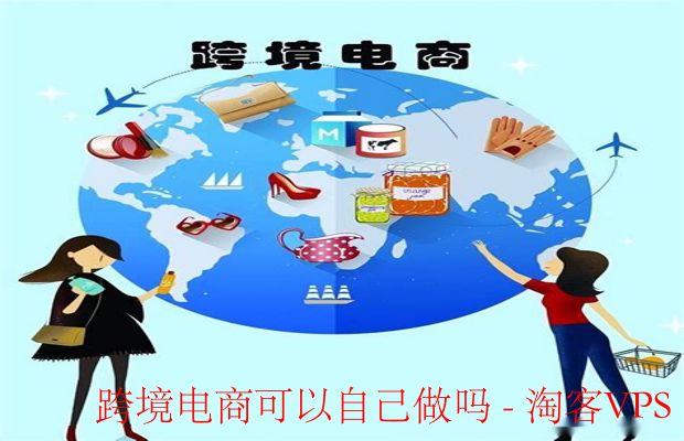 跨境电商能否自己做？-新手入门全攻略解析