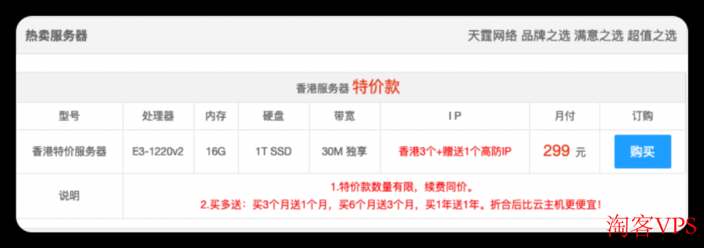 天霆网络：香港站群250个随机IP，50M带宽，800元/月。香港云双核1G，10M带宽，99元/年。香港特价服务器，E3-16G-30M带宽，免费赠送一个高防IP，299元/月