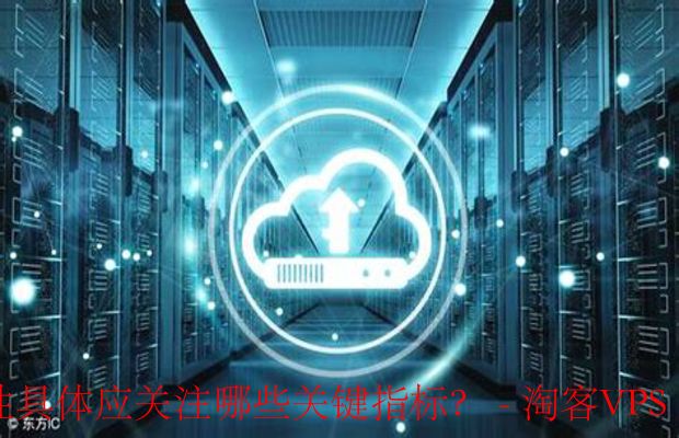 在选择云服务商时,性能和可靠性具体应关注哪些关键指标?-二、性能指标