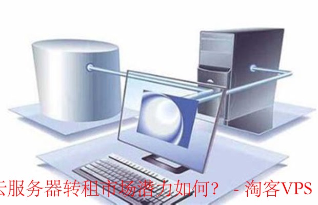 云服务器转租市场潜力如何?-什么是云服务器转租?